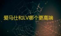 爱马仕和LV哪个更高端 2023年世界十大奢侈品排名